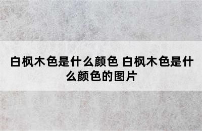 白枫木色是什么颜色 白枫木色是什么颜色的图片